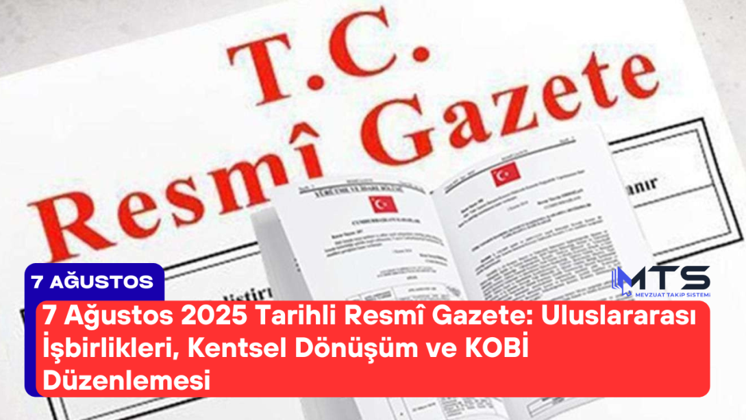 7 Ağustos 2025 Tarihli Resmî Gazete’de Öne Çıkanlar: Uluslararası İşbirlikleri, Kentsel Dönüşüm ve KOBİ Düzenlemesi