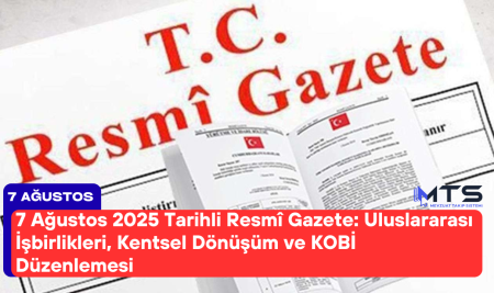 7 Ağustos 2025 Tarihli Resmî Gazete’de Öne Çıkanlar: Uluslararası İşbirlikleri, Kentsel Dönüşüm ve KOBİ Düzenlemesi